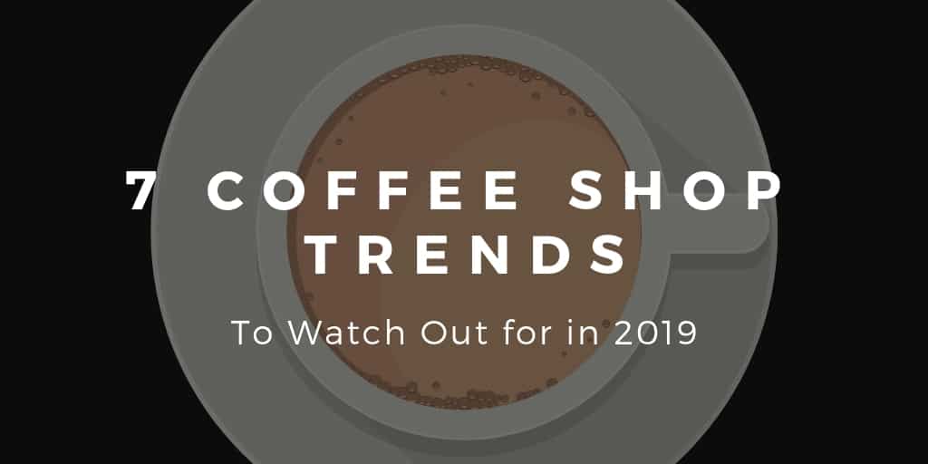 7 Coffee Shop Trends to Watch Out for in 2019